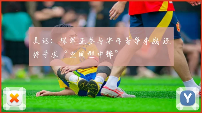 美记：绿军正参与字母哥争夺战 还将寻求“空间型中锋”