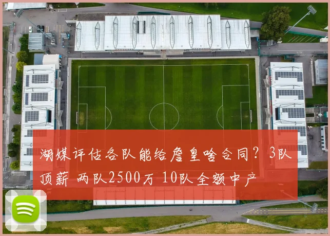 湖媒评估各队能给詹皇啥合同？3队顶薪 两队2500万 10队全额中产
