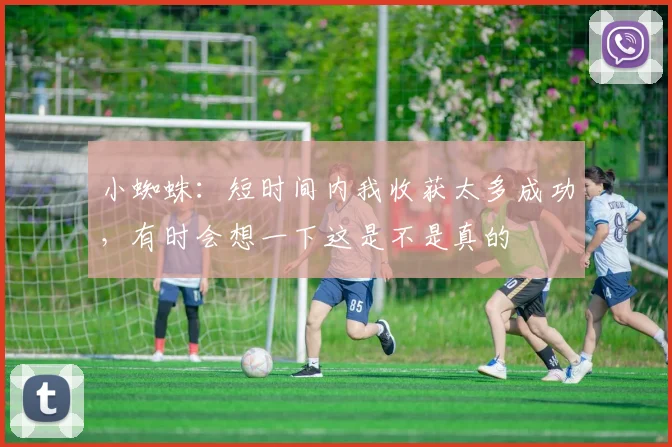 小蜘蛛：短时间内我收获太多成功，有时会想一下这是不是真的