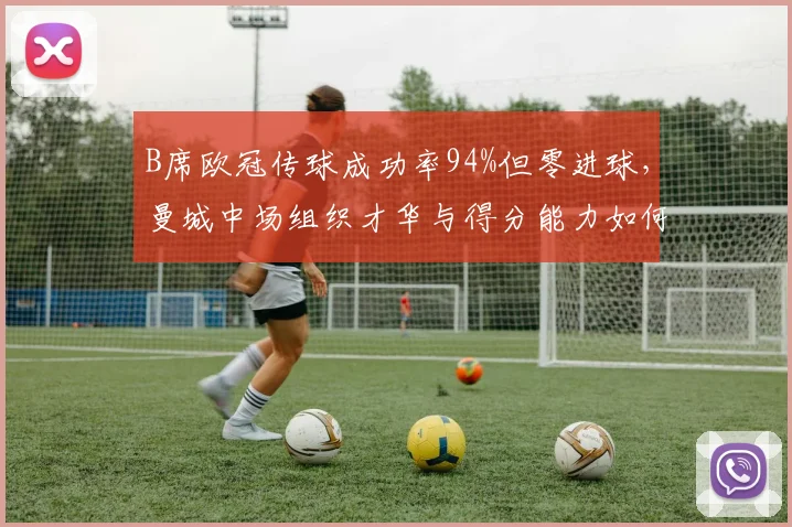 B席欧冠传球成功率94%但零进球，曼城中场组织才华与得分能力如何平衡？